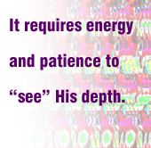 It requires energy and patience to “see” His depth.