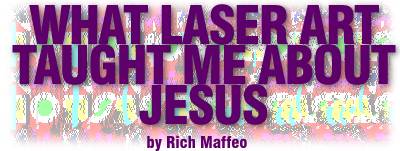 What Laser Art Taught Me About Jesus, by Rich Maffeo