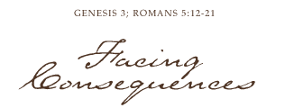 GENESIS 3; ROMANS 5:12--21, Facing Consequences