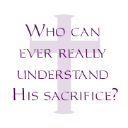 Who can understand His sacrifice?
