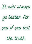 It will always go better for you if you tell the truth.